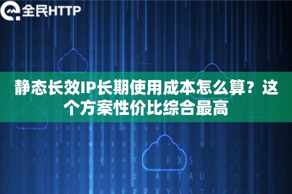 静态长效IP长期使用成本怎么算?这个方案性价比综合最高 静态长效IP长期使用成本怎么算?这个方案性价比综合最高