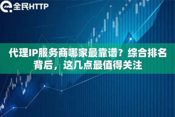 代理IP服务商哪家最靠谱？综合排名背后，这几点最值得关注