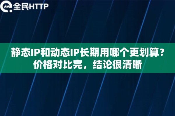 静态IP和动态IP长期用哪个更划算？价格对比完，结论很清晰