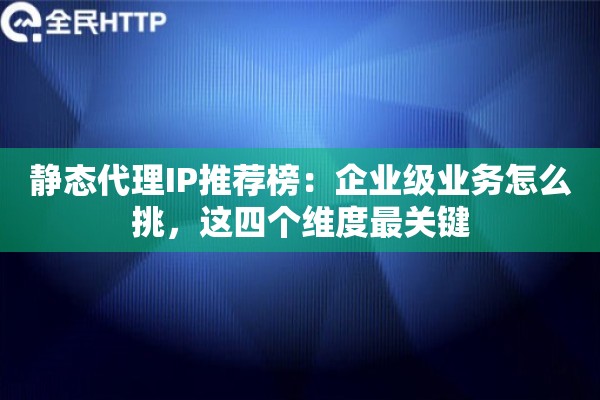 静态代理IP推荐榜:企业级业务怎么挑,这四个维度最关键 静态代理IP推荐榜:企业级业务怎么挑,这四个维度最关键