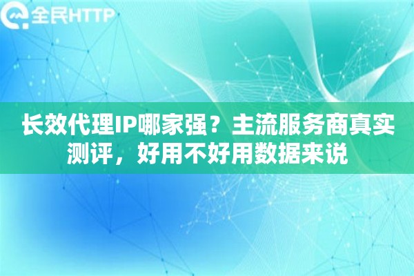 长效代理IP哪家强?主流服务商真实测评,好用不好用数据来说 长效代理IP哪家强?主流服务商真实测评,好用不好用数据来说