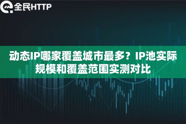 动态IP哪家覆盖城市最多?IP池实际规模和覆盖范围实测对比 动态IP哪家覆盖城市最多?IP池实际规模和覆盖范围实测对比