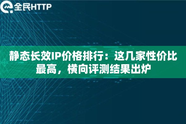 静态长效IP价格排行:这几家性价比最高,横向评测结果出炉 静态长效IP价格排行:这几家性价比最高,横向评测结果出炉