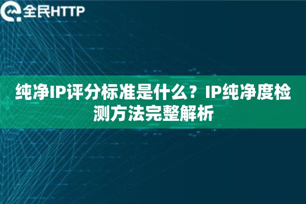 纯净IP评分标准是什么?IP纯净度检测方法完整解析 纯净IP评分标准是什么?IP纯净度检测方法完整解析