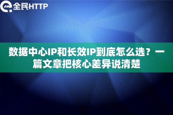 数据中心IP和长效IP到底怎么选?一篇文章把核心差异说清楚 数据中心IP和长效IP到底怎么选?一篇文章把核心差异说清楚