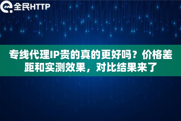 专线代理IP贵的真的更好吗?价格差距和实测效果,对比结果来了 专线代理IP贵的真的更好吗?价格差距和实测效果,对比结果来了