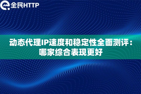 动态代理IP速度和稳定性全面测评:哪家综合表现更好 动态代理IP速度和稳定性全面测评:哪家综合表现更好