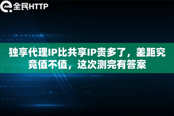 独享代理IP比共享IP贵多了,差距究竟值不值,这次测完有答案 独享代理IP比共享IP贵多了,差距究竟值不值,这次测完有答案