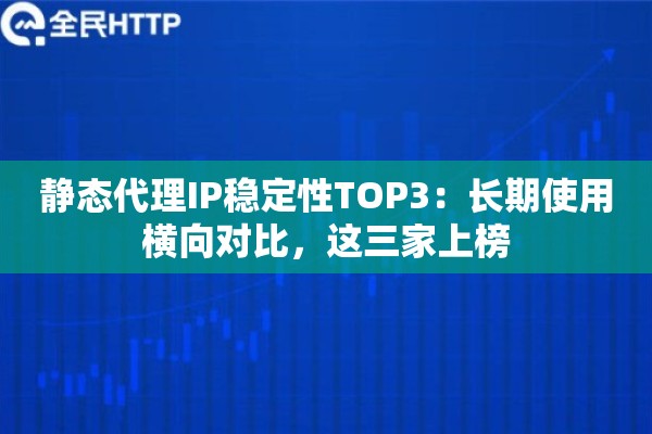 静态代理IP稳定性TOP3:长期使用横向对比,这三家上榜 静态代理IP稳定性TOP3:长期使用横向对比,这三家上榜