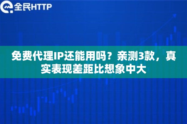 免费代理IP还能用吗?亲测3款,真实表现差距比想象中大 免费代理IP还能用吗?亲测3款,真实表现差距比想象中大
