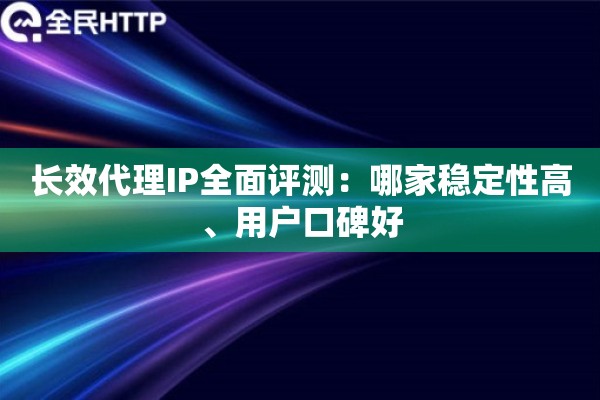 长效代理IP全面评测:哪家稳定性高、用户口碑好 长效代理IP全面评测:哪家稳定性高、用户口碑好