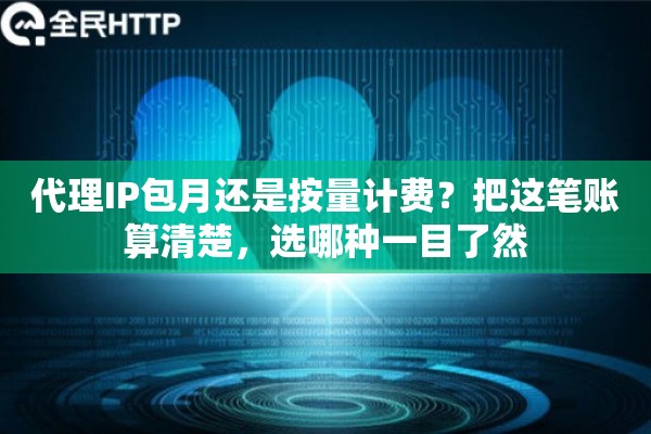 代理IP包月还是按量计费?把这笔账算清楚,选哪种一目了然 代理IP包月还是按量计费?把这笔账算清楚,选哪种一目了然