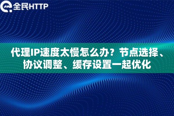 代理IP速度太慢怎么办?节点选择、协议调整、缓存设置一起优化 代理IP速度太慢怎么办?节点选择、协议调整、缓存设置一起优化