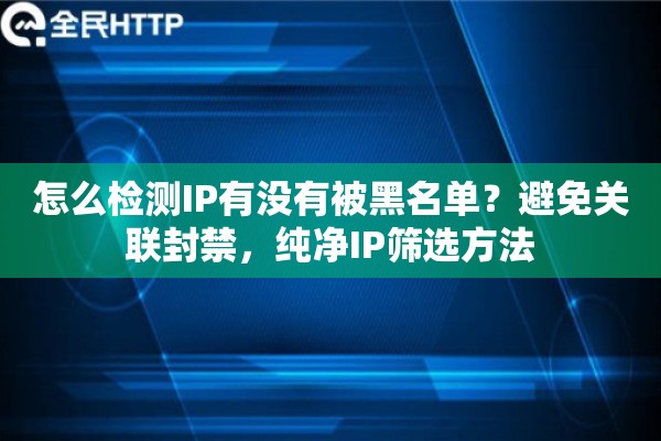 怎么检测IP有没有被黑名单？避免关联封禁，纯净IP筛选方法