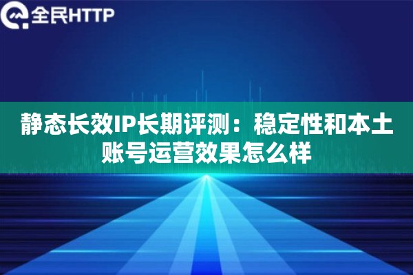 静态长效IP长期评测：稳定性和本土账号运营效果怎么样