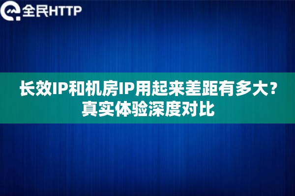 长效IP和机房IP用起来差距有多大？真实体验深度对比