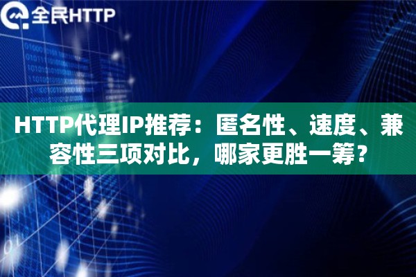 HTTP代理IP推荐:匿名性、速度、兼容性三项对比,哪家更胜一筹? HTTP代理IP推荐:匿名性、速度、兼容性三项对比,哪家更胜一筹?
