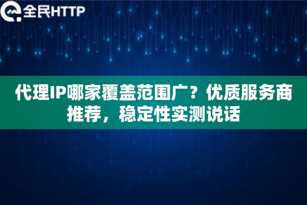代理IP哪家覆盖范围广？优质服务商推荐，稳定性实测说话