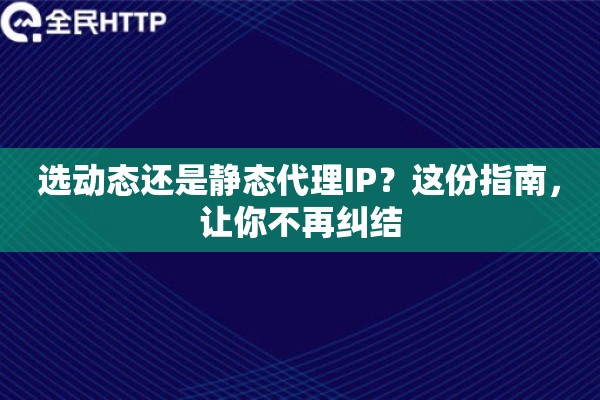 选动态还是静态代理IP？这份指南，让你不再纠结