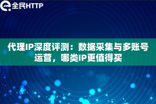 代理IP深度评测：数据采集与多账号运营，哪类IP更值得买