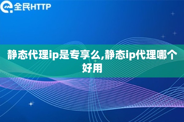 静态代理ip是专享么,静态ip代理哪个好用