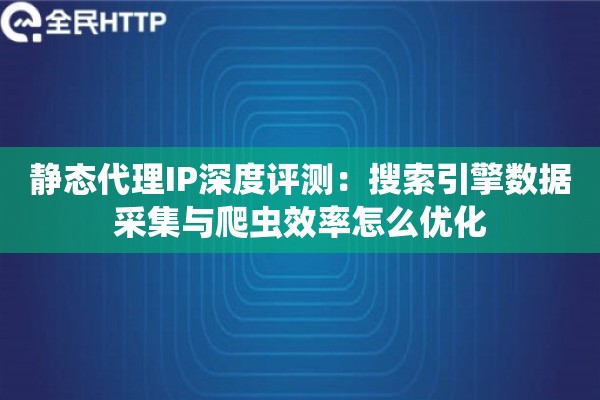静态代理IP深度评测：搜索引擎数据采集与爬虫效率怎么优化