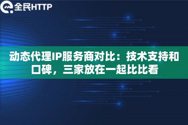 动态代理IP服务商对比：技术支持和口碑，三家放在一起比比看