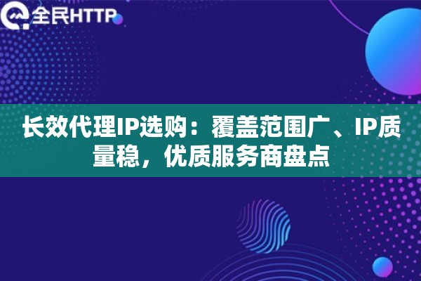 长效代理IP选购：覆盖范围广、IP质量稳，优质服务商盘点