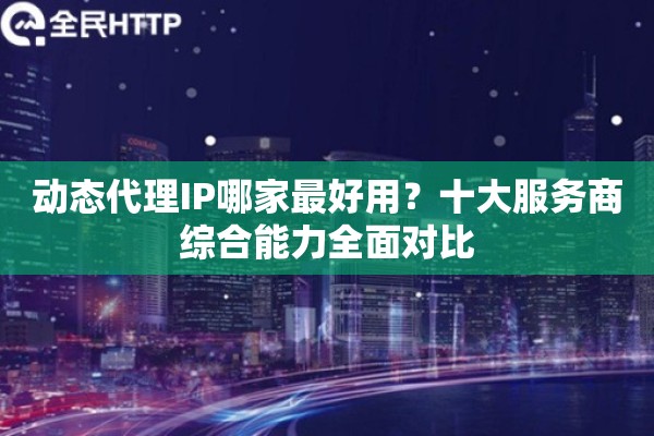 动态代理IP哪家最好用？十大服务商综合能力全面对比