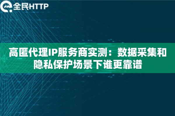 高匿代理IP服务商实测:数据采集和隐私保护场景下谁更靠谱 高匿代理IP服务商实测:数据采集和隐私保护场景下谁更靠谱
