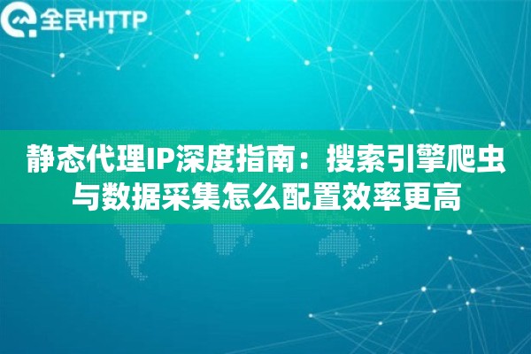 静态代理IP深度指南:搜索引擎爬虫与数据采集怎么配置效率更高 静态代理IP深度指南:搜索引擎爬虫与数据采集怎么配置效率更高