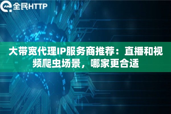 大带宽代理IP服务商推荐:直播和视频爬虫场景,哪家更合适 大带宽代理IP服务商推荐:直播和视频爬虫场景,哪家更合适