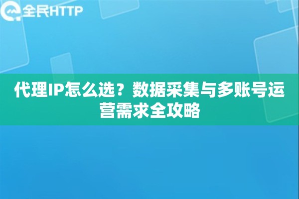 代理IP怎么选？数据采集与多账号运营需求全攻略