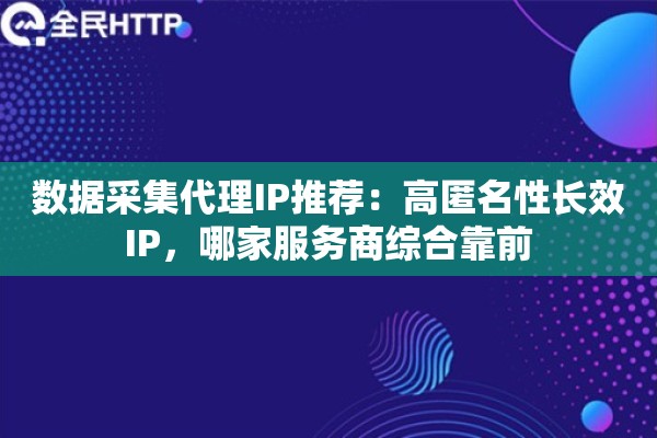 数据采集代理IP推荐：高匿名性长效IP，哪家服务商综合靠前