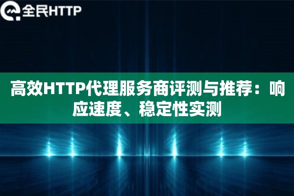 高效HTTP代理服务商评测与推荐：响应速度、稳定性实测