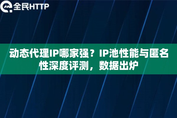 动态代理IP哪家强？IP池性能与匿名性深度评测，数据出炉