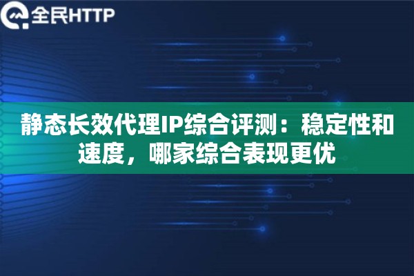 静态长效代理IP综合评测：稳定性和速度，哪家综合表现更优