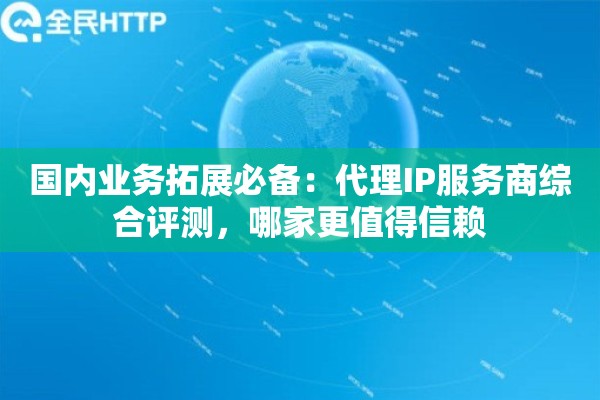 国内业务拓展必备:代理IP服务商综合评测,哪家更值得信赖 国内业务拓展必备:代理IP服务商综合评测,哪家更值得信赖