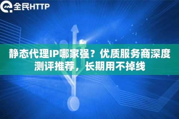 静态代理IP哪家强?优质服务商深度测评推荐,长期用不掉线 静态代理IP哪家强?优质服务商深度测评推荐,长期用不掉线