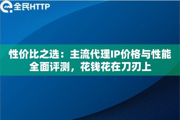 性价比之选：主流代理IP价格与性能全面评测，花钱花在刀刃上