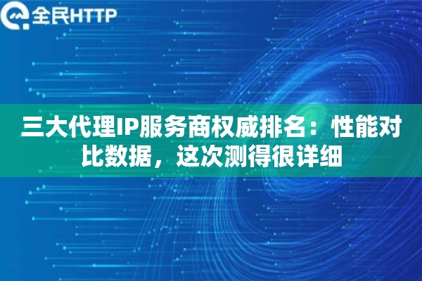 三大代理IP服务商权威排名：性能对比数据，这次测得很详细