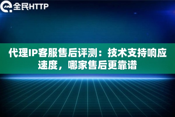 代理IP客服售后评测：技术支持响应速度，哪家售后更靠谱