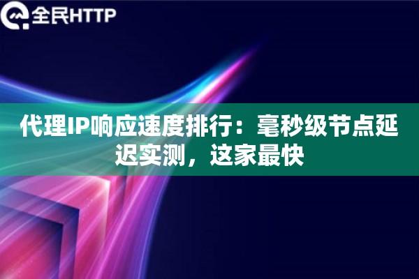 代理IP响应速度排行：毫秒级节点延迟实测，这家最快