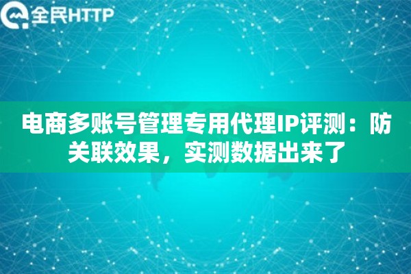 电商多账号管理专用代理IP评测：防关联效果，实测数据出来了