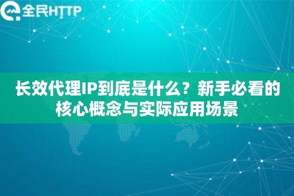 长效代理IP到底是什么?新手必看的核心概念与实际应用场景 长效代理IP到底是什么?新手必看的核心概念与实际应用场景