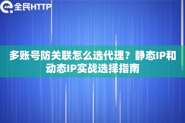 多账号防关联怎么选代理?静态IP和动态IP实战选择指南 多账号防关联怎么选代理?静态IP和动态IP实战选择指南