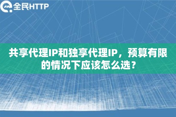 共享代理IP和独享代理IP,预算有限的情况下应该怎么选? 共享代理IP和独享代理IP,预算有限的情况下应该怎么选?