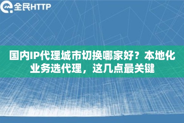 国内IP代理城市切换哪家好？本地化业务选代理，这几点最关键