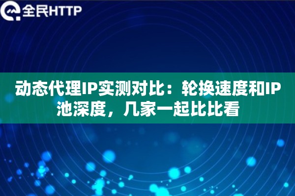 动态代理IP实测对比：轮换速度和IP池深度，几家一起比比看
