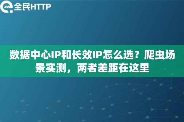 数据中心IP和长效IP怎么选？爬虫场景实测，两者差距在这里